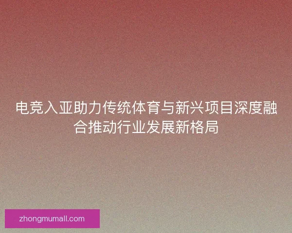 电竞入亚助力传统体育与新兴项目深度融合推动行业发展新格局