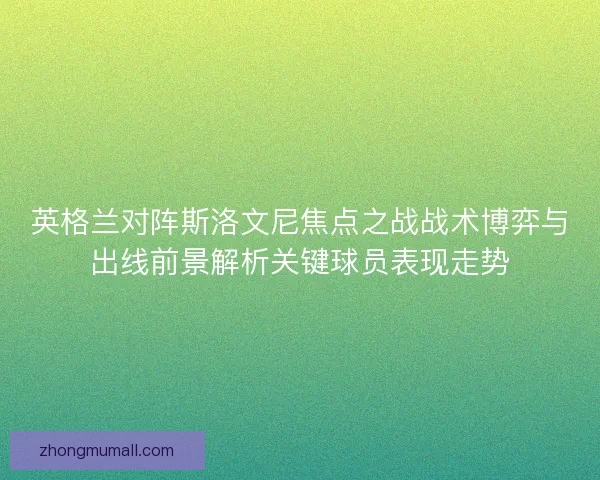 英格兰对阵斯洛文尼焦点之战战术博弈与出线前景解析关键球员表现走势