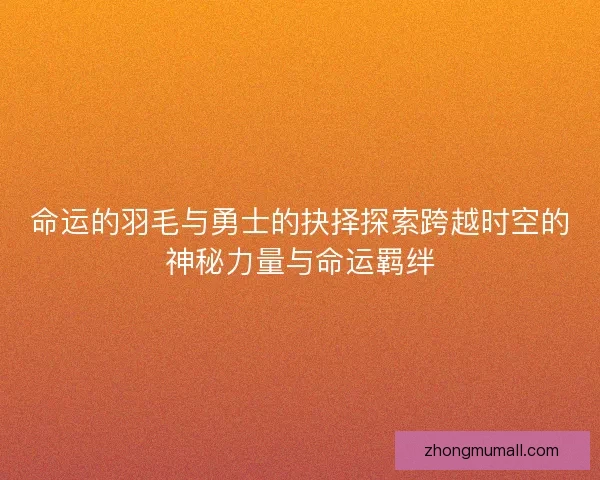 命运的羽毛与勇士的抉择探索跨越时空的神秘力量与命运羁绊