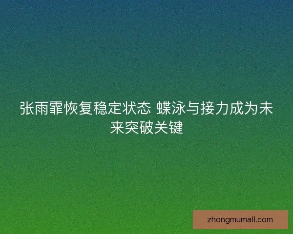 张雨霏恢复稳定状态 蝶泳与接力成为未来突破关键