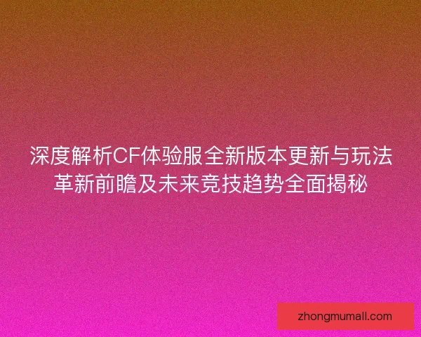 深度解析CF体验服全新版本更新与玩法革新前瞻及未来竞技趋势全面揭秘