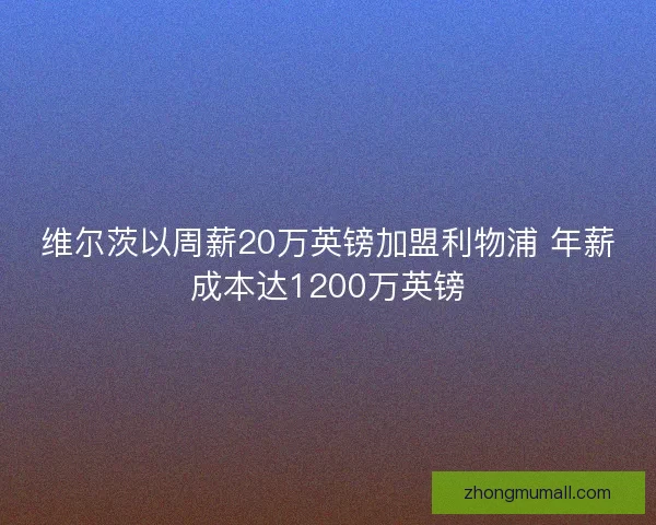 维尔茨以周薪20万英镑加盟利物浦 年薪成本达1200万英镑