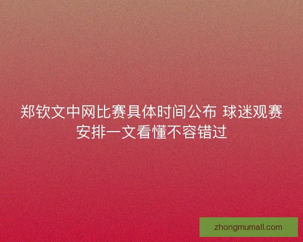 郑钦文中网比赛具体时间公布 球迷观赛安排一文看懂不容错过